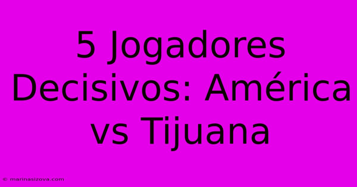 5 Jogadores Decisivos: América Vs Tijuana