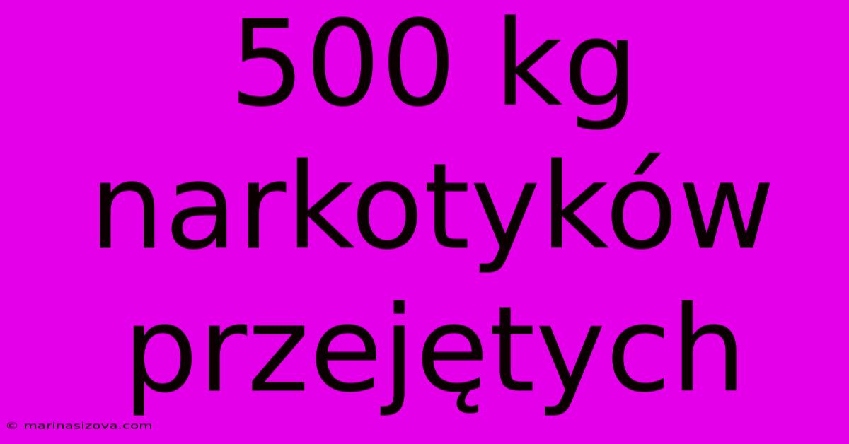 500 Kg Narkotyków Przejętych