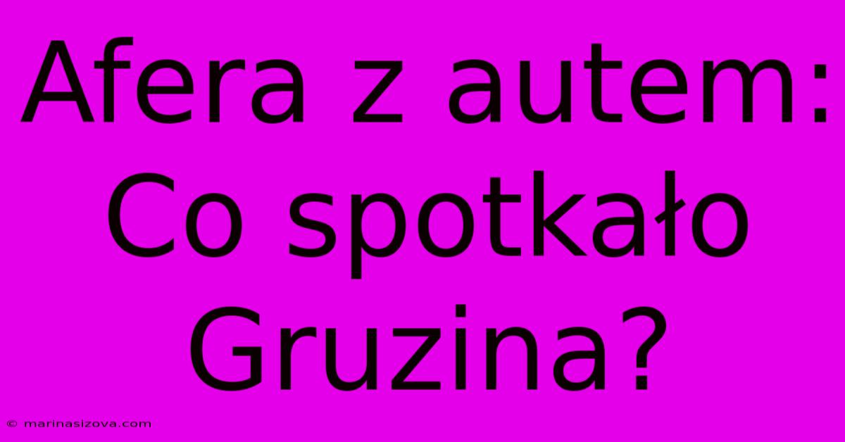 Afera Z Autem: Co Spotkało Gruzina?