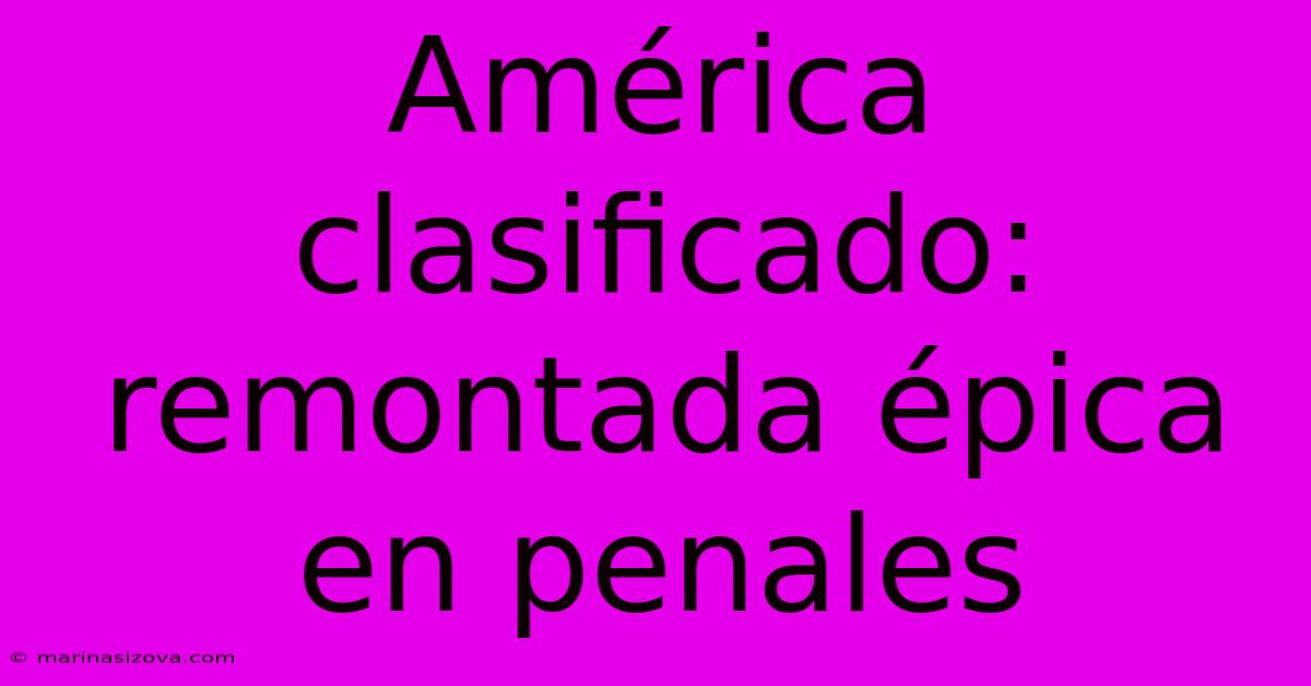 América Clasificado: Remontada Épica En Penales