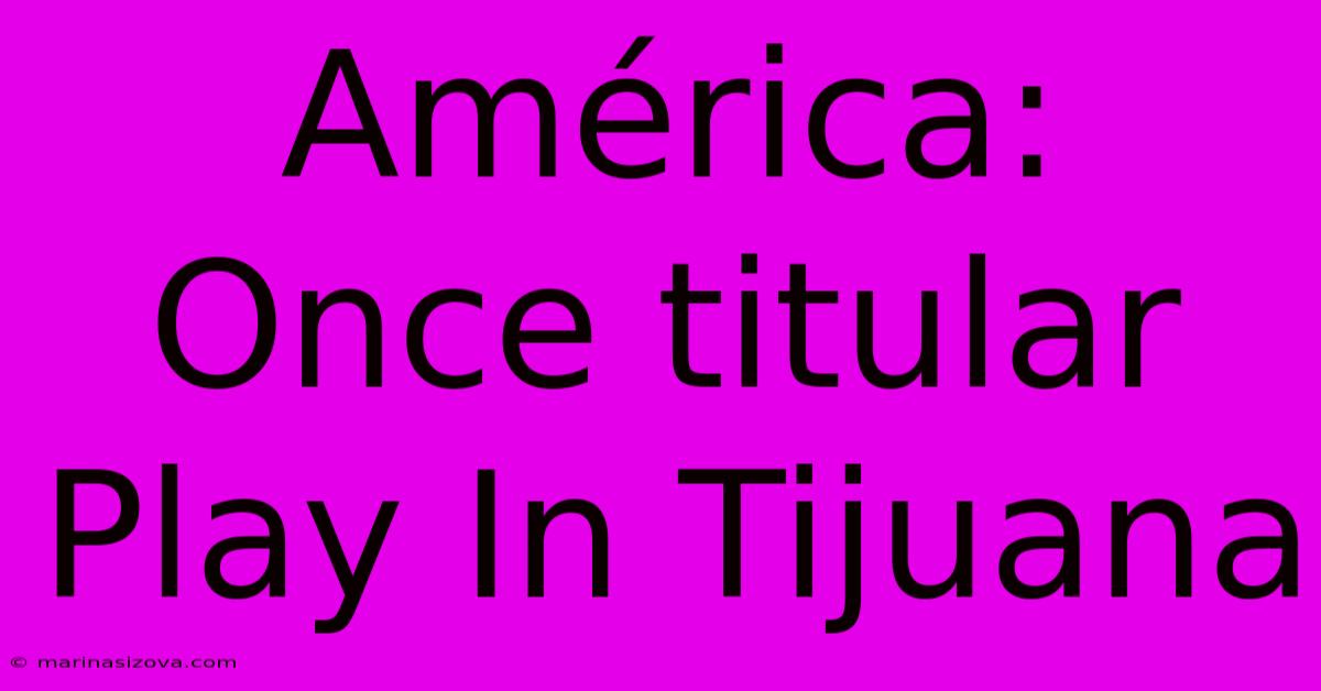 América: Once Titular Play In Tijuana