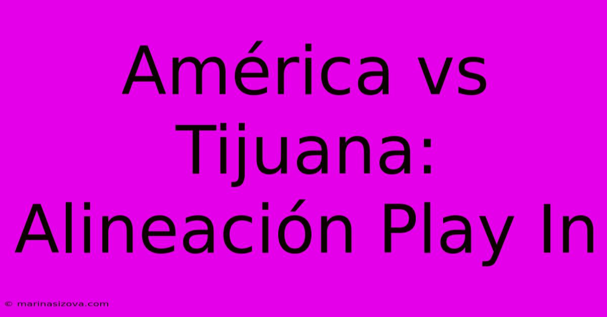 América Vs Tijuana: Alineación Play In