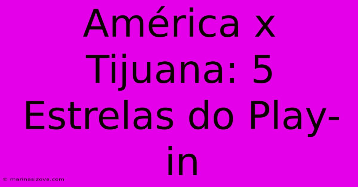 América X Tijuana: 5 Estrelas Do Play-in