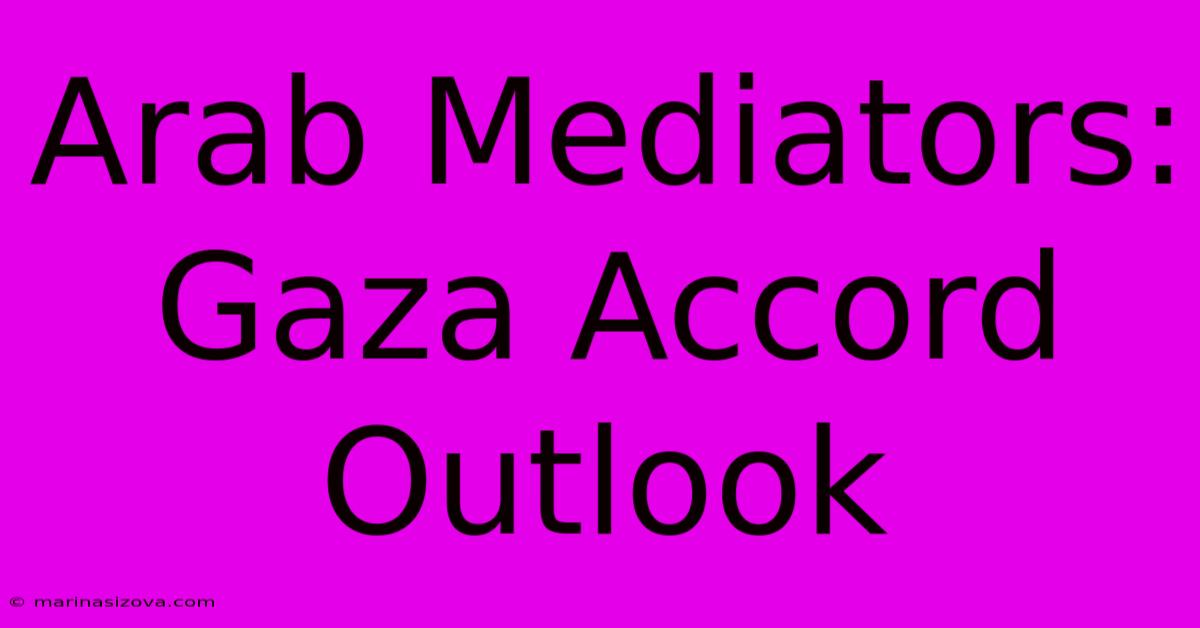 Arab Mediators: Gaza Accord Outlook