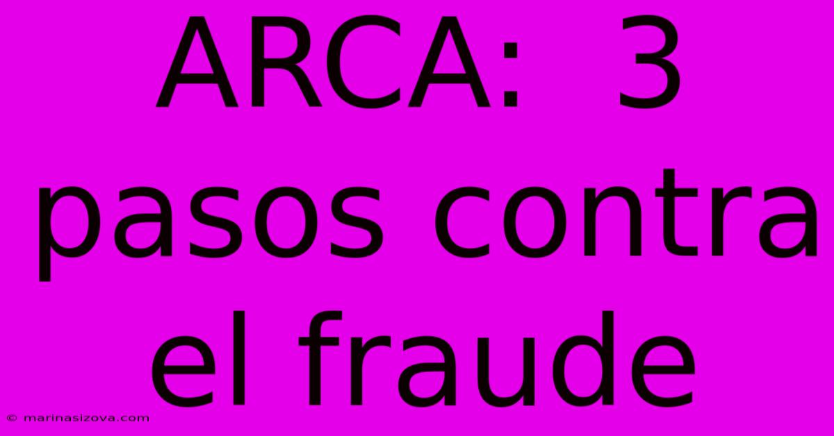 ARCA:  3 Pasos Contra El Fraude