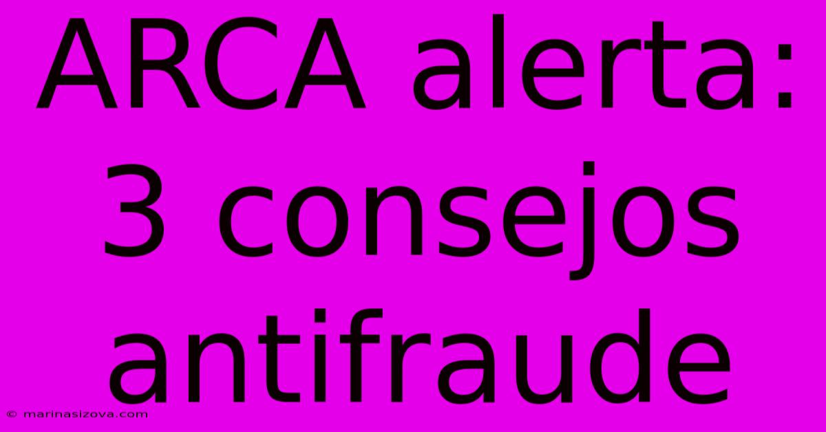 ARCA Alerta: 3 Consejos Antifraude