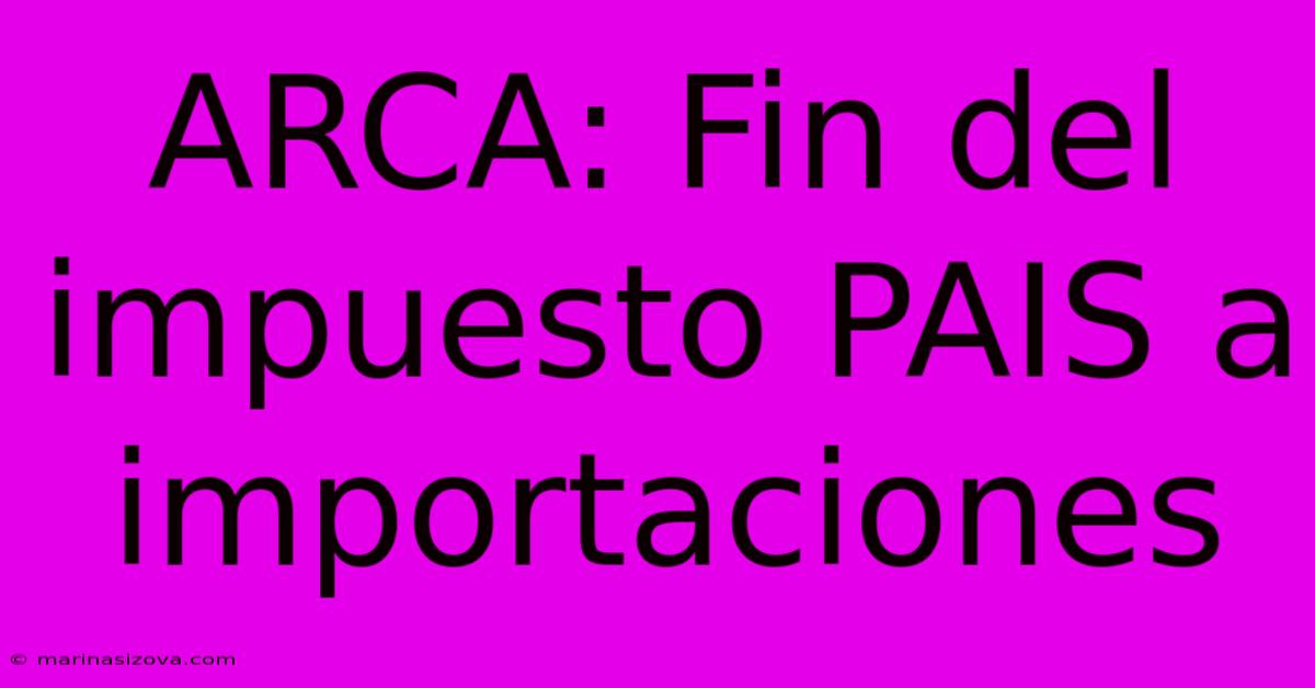 ARCA: Fin Del Impuesto PAIS A Importaciones