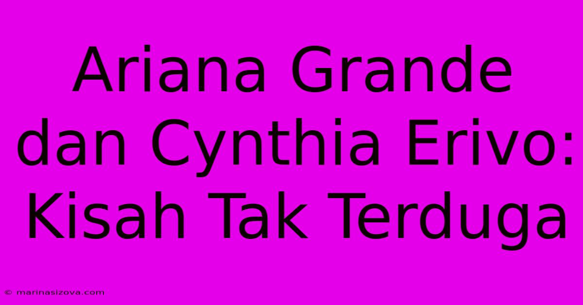 Ariana Grande Dan Cynthia Erivo:  Kisah Tak Terduga