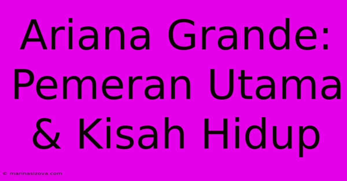 Ariana Grande: Pemeran Utama & Kisah Hidup