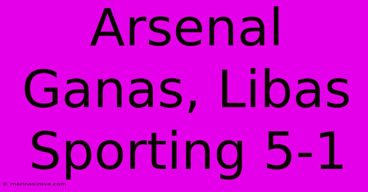 Arsenal Ganas, Libas Sporting 5-1