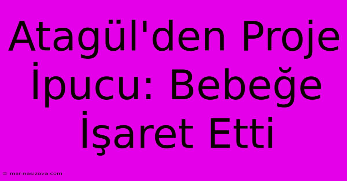 Atagül'den Proje İpucu: Bebeğe İşaret Etti 