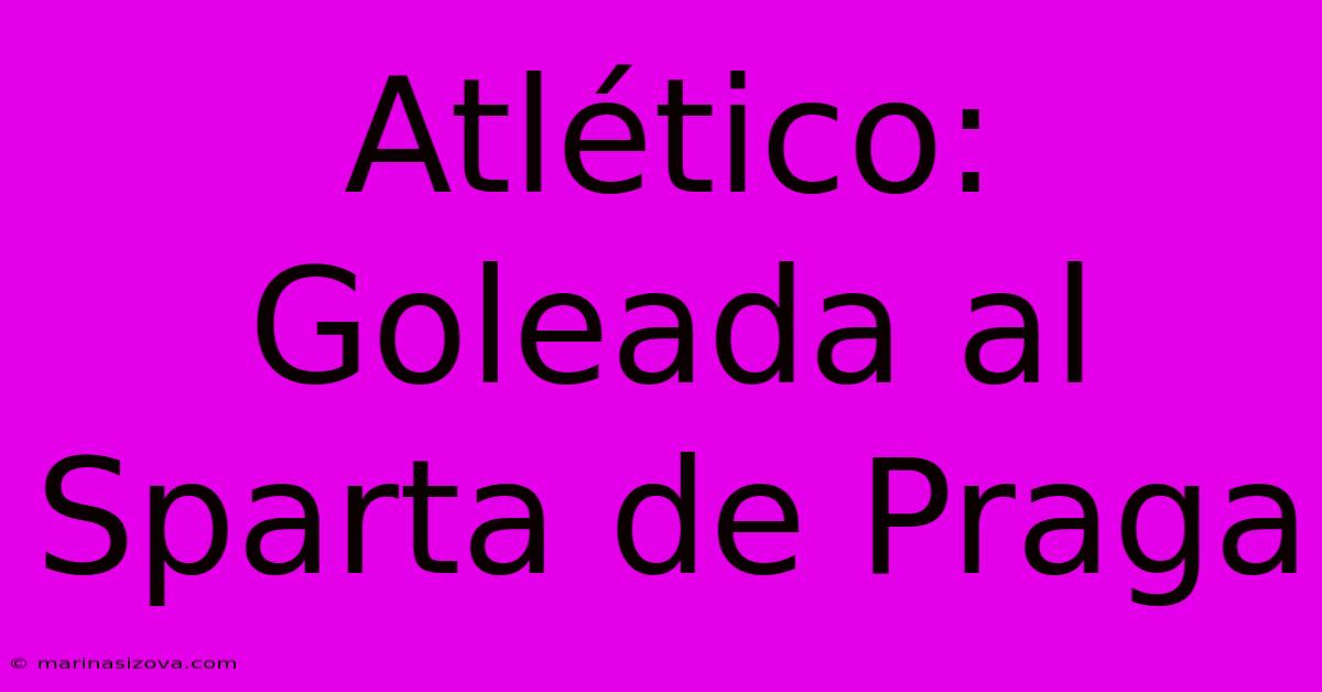 Atlético: Goleada Al Sparta De Praga