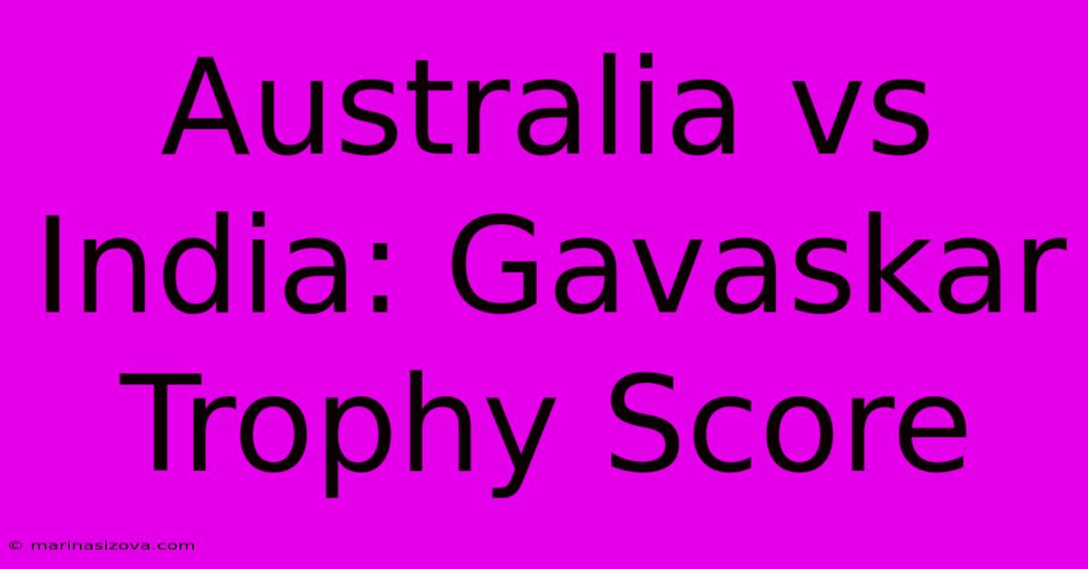 Australia Vs India: Gavaskar Trophy Score