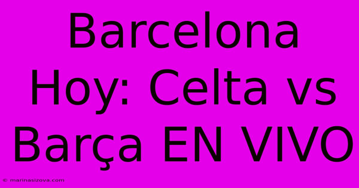 Barcelona Hoy: Celta Vs Barça EN VIVO