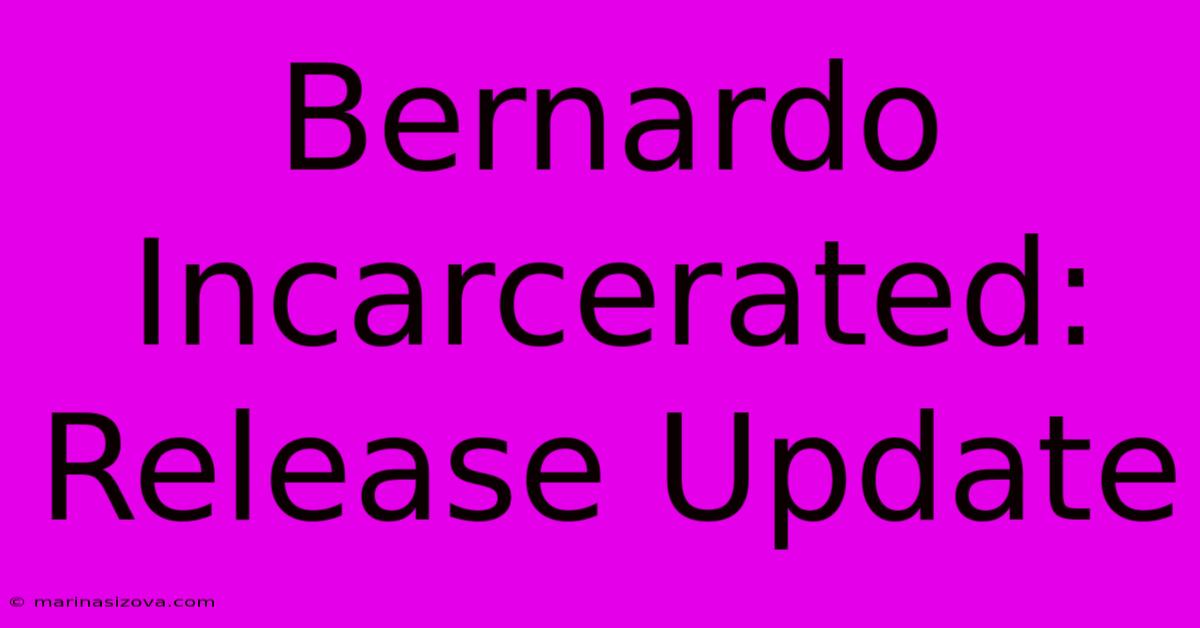 Bernardo Incarcerated: Release Update