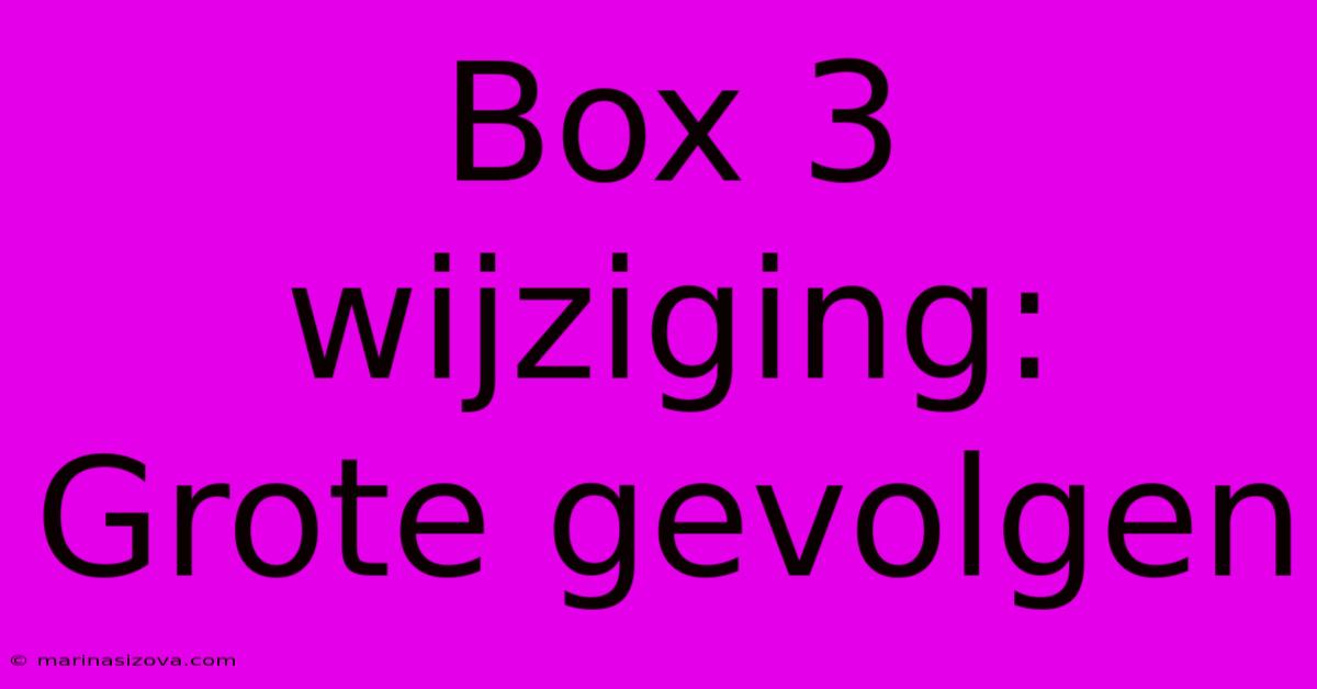 Box 3 Wijziging: Grote Gevolgen