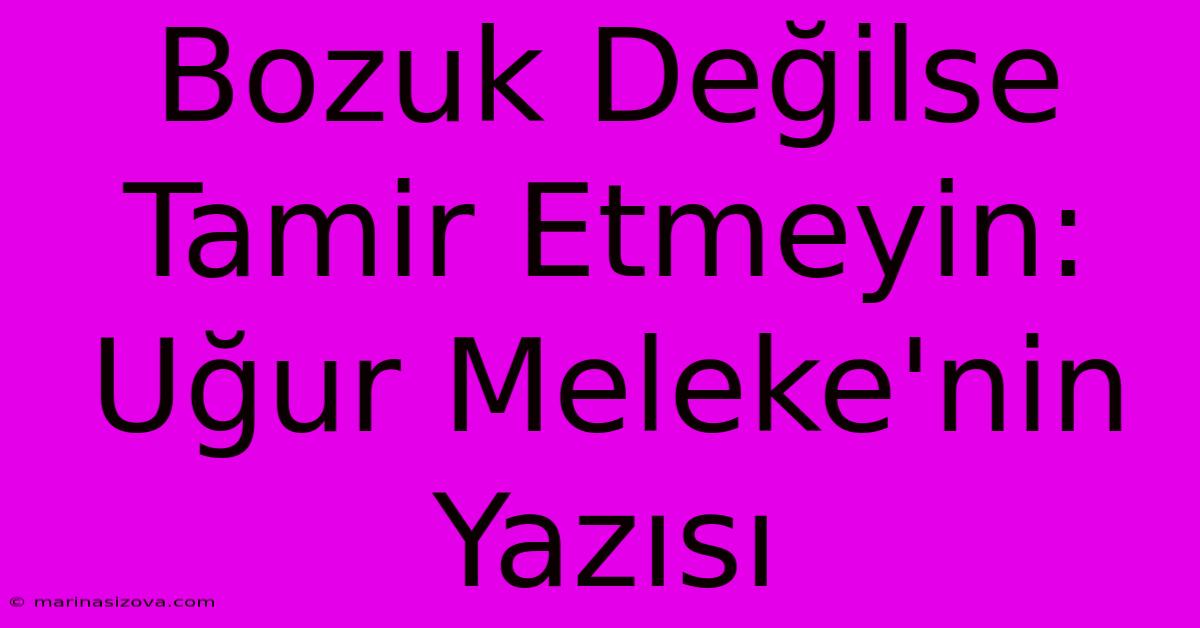 Bozuk Değilse Tamir Etmeyin: Uğur Meleke'nin Yazısı