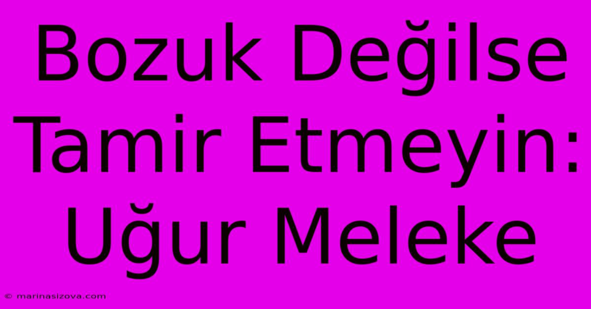 Bozuk Değilse Tamir Etmeyin: Uğur Meleke