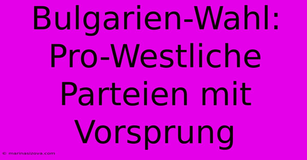 Bulgarien-Wahl: Pro-Westliche Parteien Mit Vorsprung