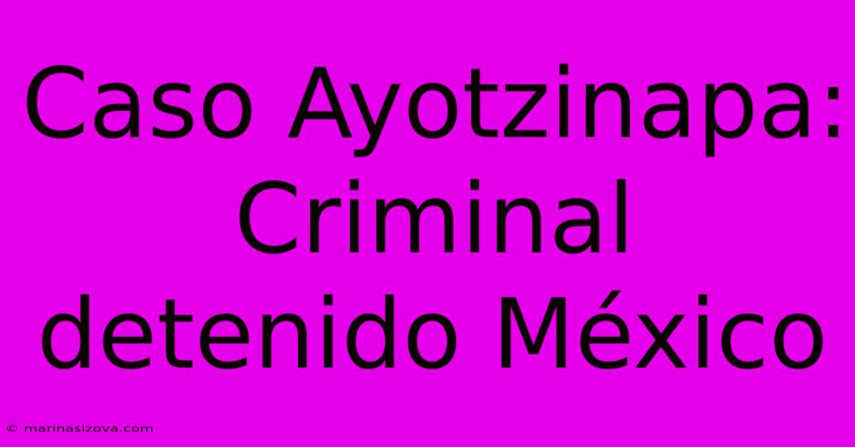 Caso Ayotzinapa: Criminal Detenido México