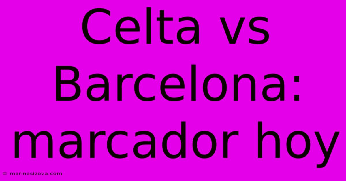 Celta Vs Barcelona: Marcador Hoy