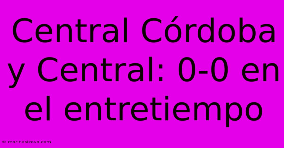 Central Córdoba Y Central: 0-0 En El Entretiempo