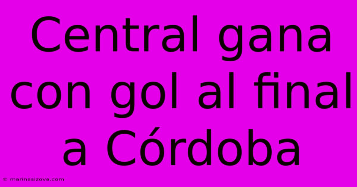 Central Gana Con Gol Al Final A Córdoba