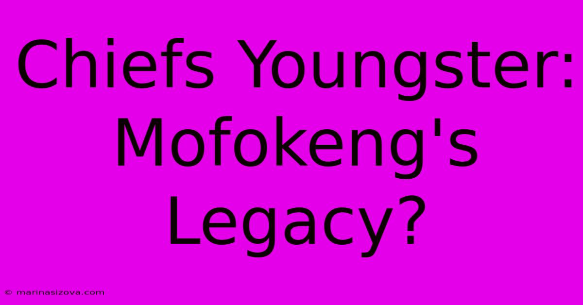 Chiefs Youngster: Mofokeng's Legacy?