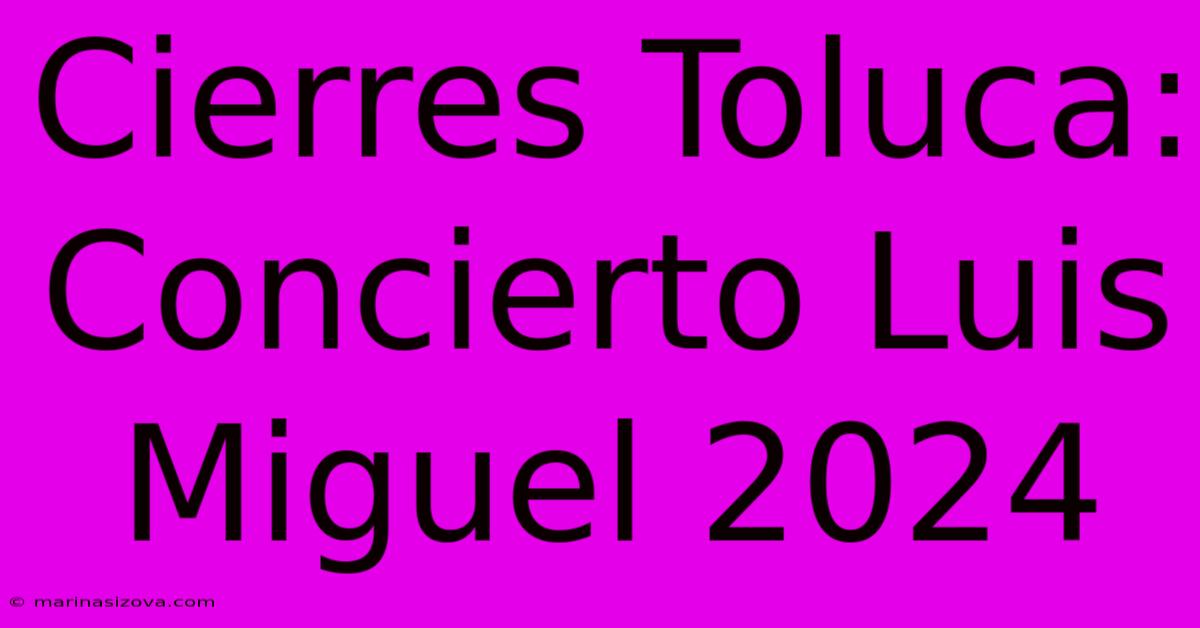 Cierres Toluca: Concierto Luis Miguel 2024