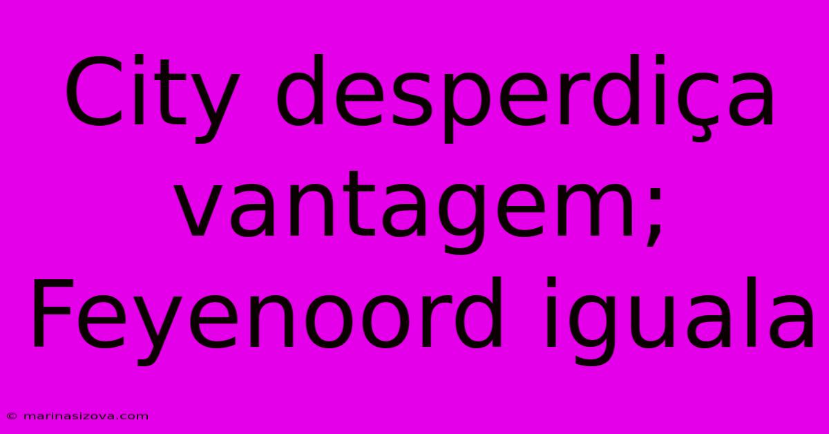 City Desperdiça Vantagem; Feyenoord Iguala