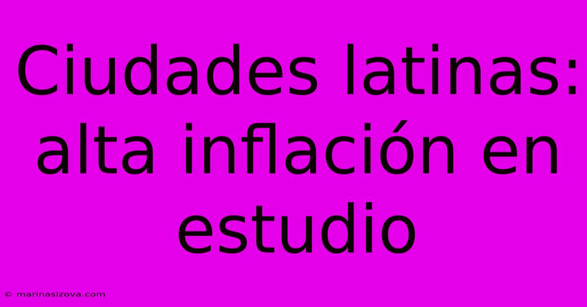 Ciudades Latinas: Alta Inflación En Estudio