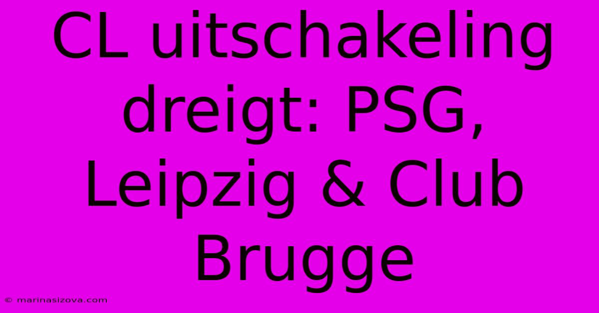 CL Uitschakeling Dreigt: PSG, Leipzig & Club Brugge