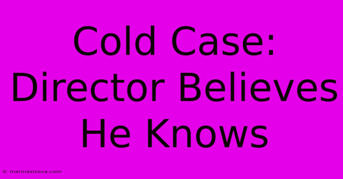 Cold Case:  Director Believes He Knows