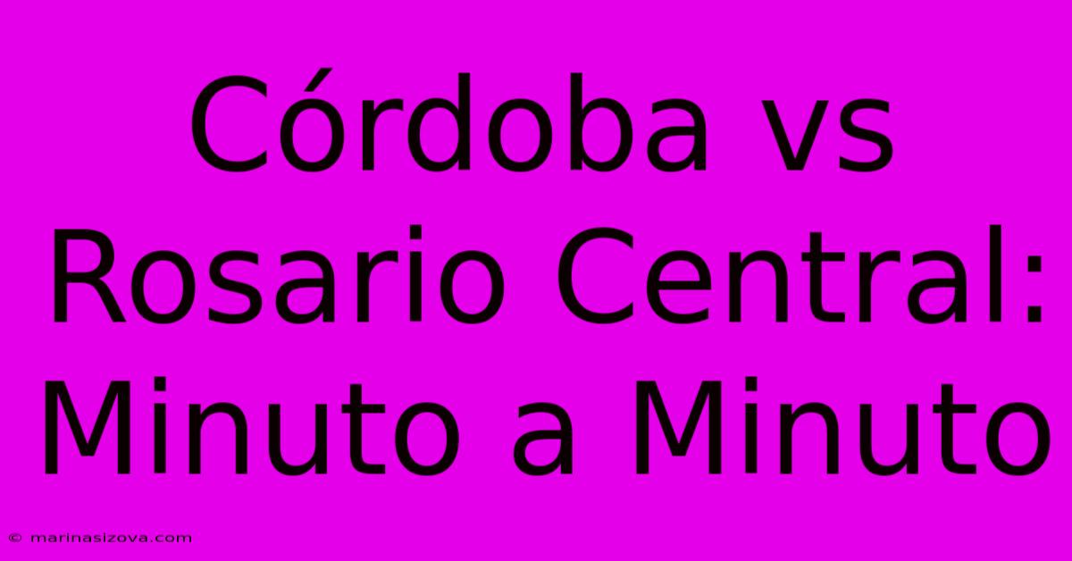 Córdoba Vs Rosario Central: Minuto A Minuto