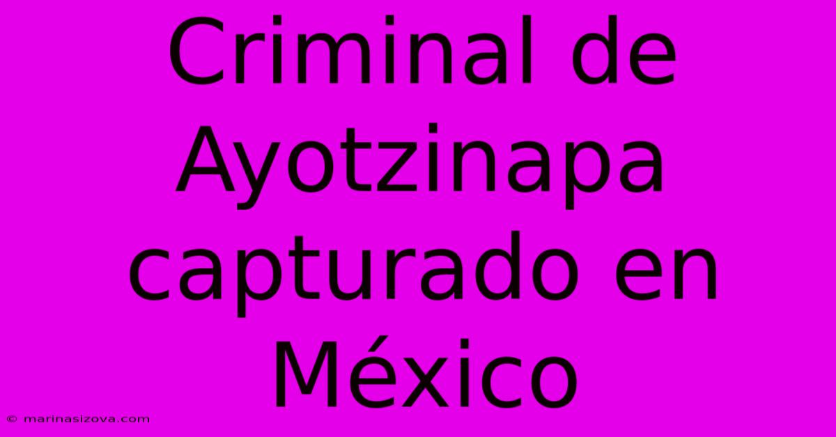 Criminal De Ayotzinapa Capturado En México