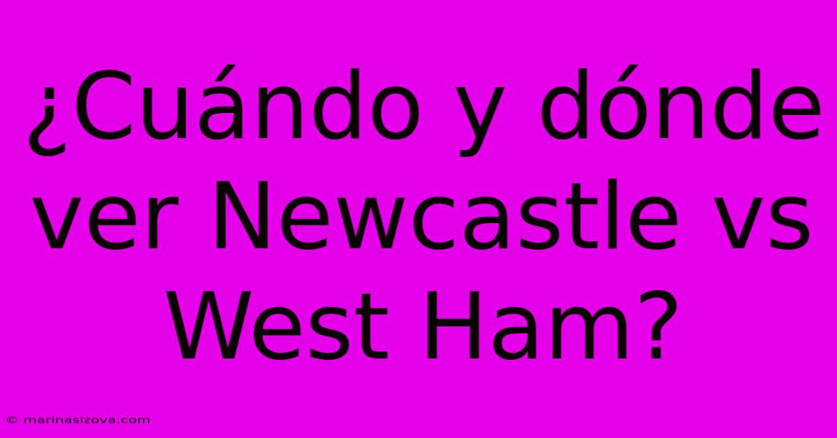 ¿Cuándo Y Dónde Ver Newcastle Vs West Ham?