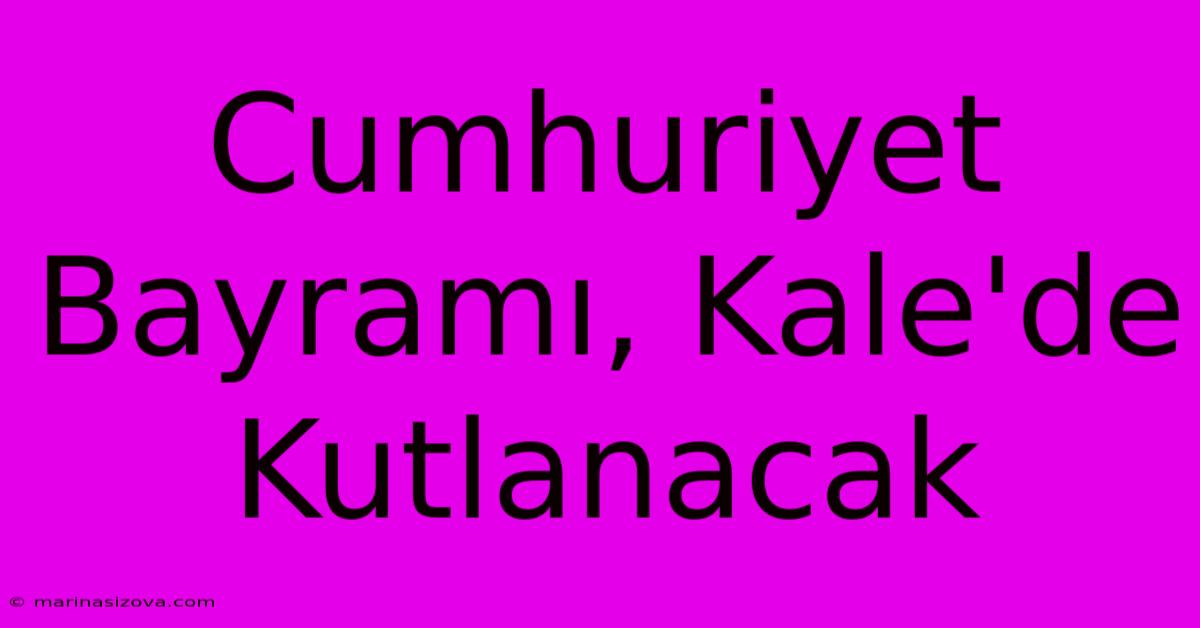 Cumhuriyet Bayramı, Kale'de Kutlanacak