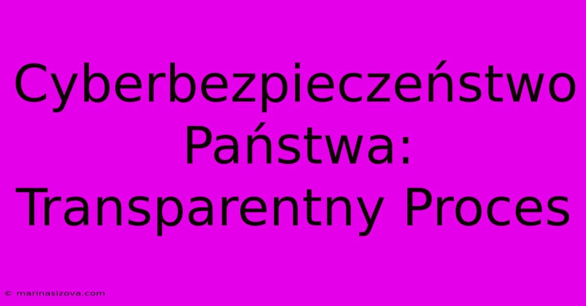 Cyberbezpieczeństwo Państwa: Transparentny Proces