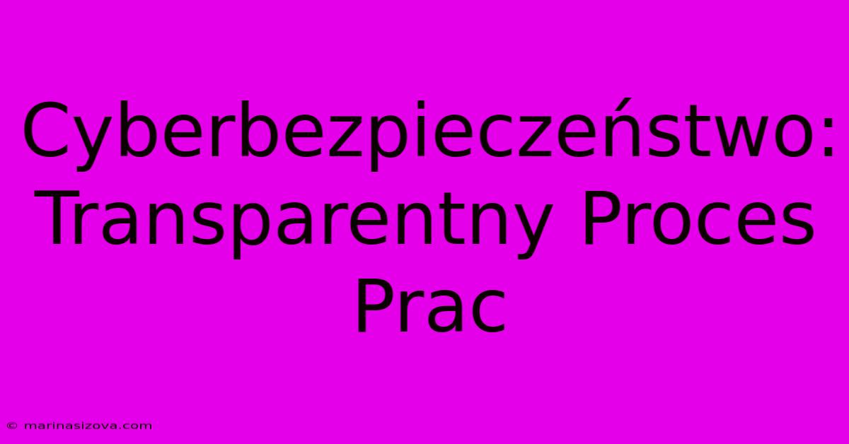 Cyberbezpieczeństwo: Transparentny Proces Prac