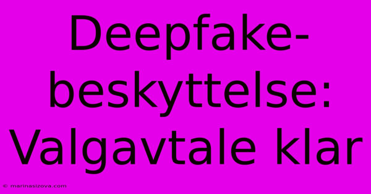 Deepfake-beskyttelse: Valgavtale Klar