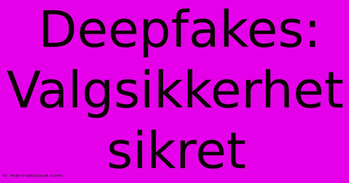 Deepfakes: Valgsikkerhet Sikret