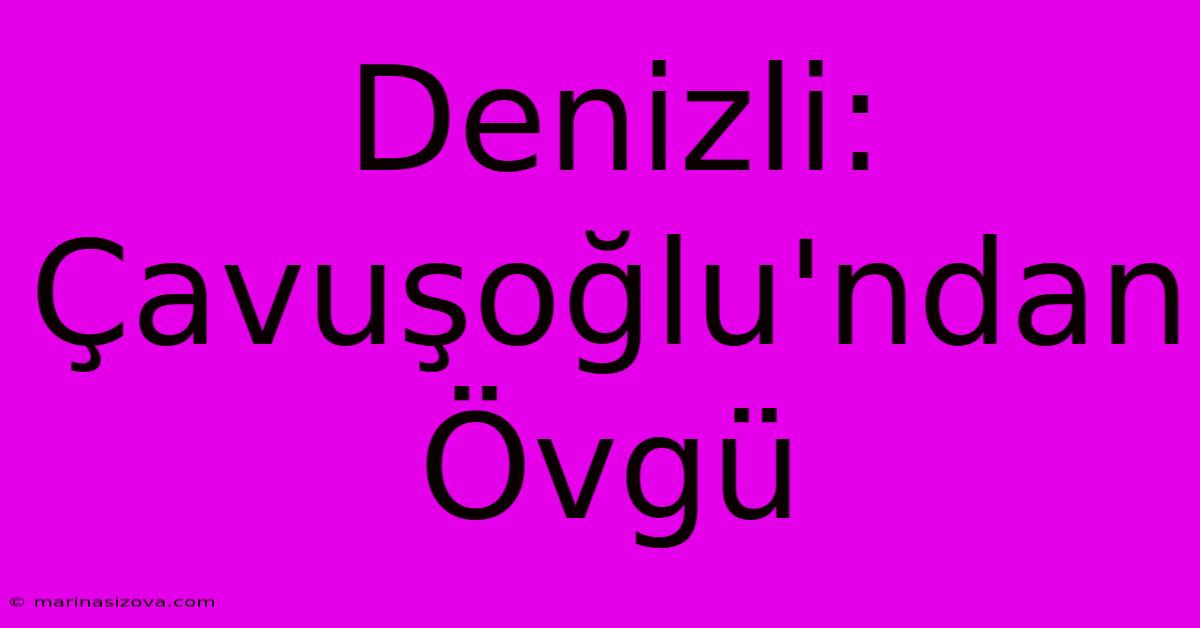 Denizli: Çavuşoğlu'ndan Övgü