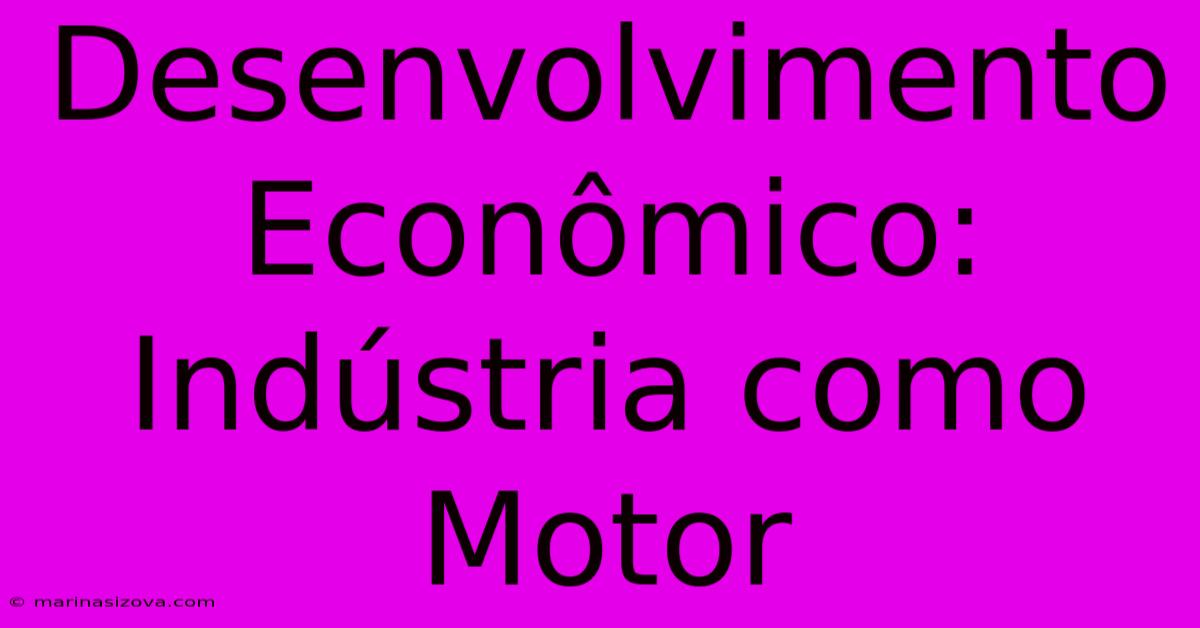 Desenvolvimento Econômico: Indústria Como Motor