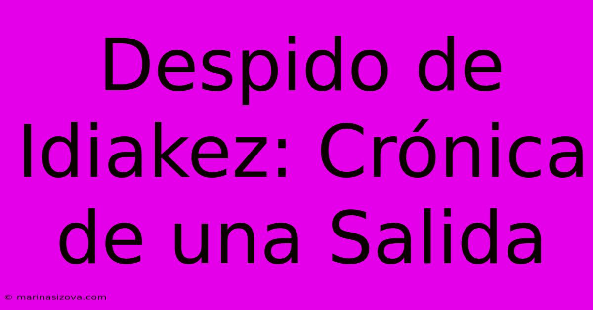 Despido De Idiakez: Crónica De Una Salida