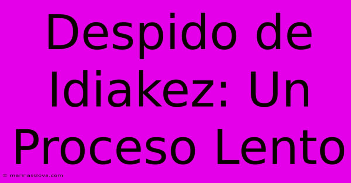 Despido De Idiakez: Un Proceso Lento