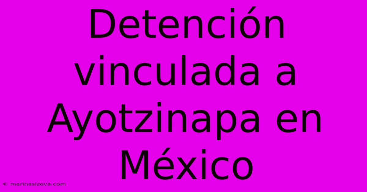 Detención Vinculada A Ayotzinapa En México