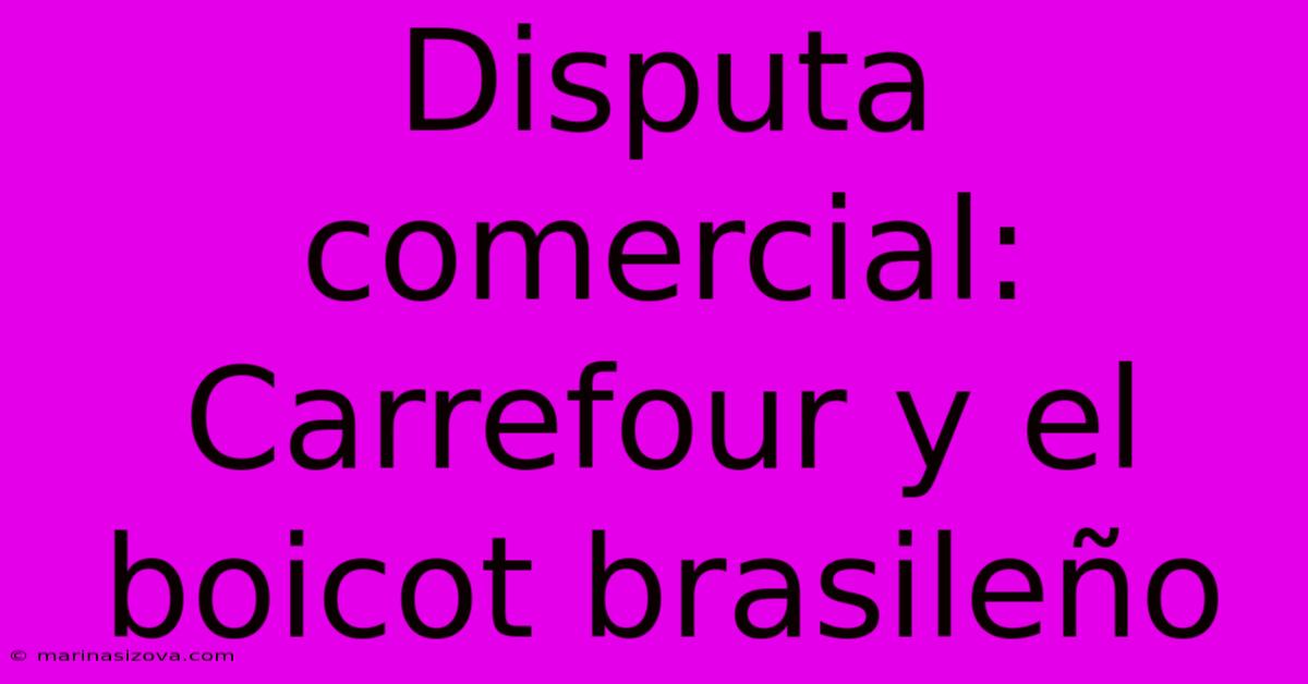 Disputa Comercial: Carrefour Y El Boicot Brasileño