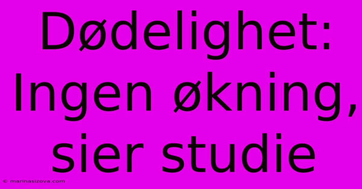 Dødelighet: Ingen Økning, Sier Studie