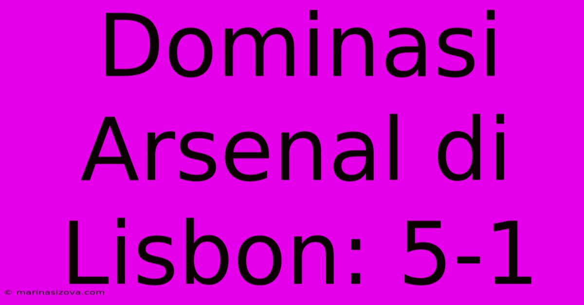 Dominasi Arsenal Di Lisbon: 5-1