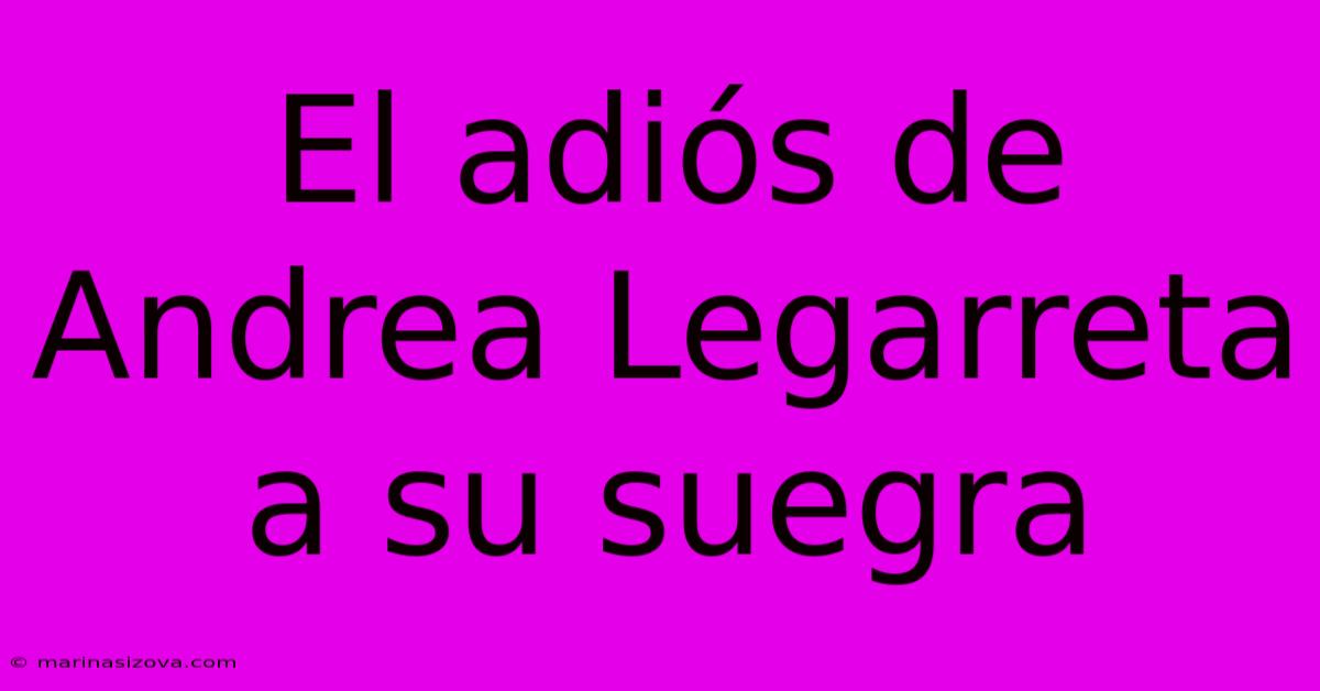 El Adiós De Andrea Legarreta A Su Suegra